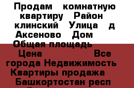 Продам 3-комнатную квартиру › Район ­ клинский › Улица ­ д,Аксеново › Дом ­ 1 › Общая площадь ­ 56 › Цена ­ 1 600 000 - Все города Недвижимость » Квартиры продажа   . Башкортостан респ.,Баймакский р-н